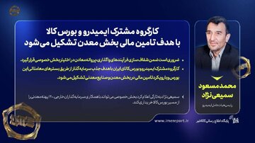 محمدمسعود سمیعی‌نژاد، رئیس هیأت عامل ایمیدرو؛ کارگروه مشترک ایمیدرو و بورس کالا برای تأمین مالی بخش معدن تشکیل می‌شود